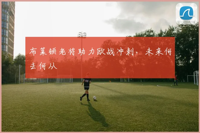 布莱顿老将助力欧战冲刺，未来何去何从
