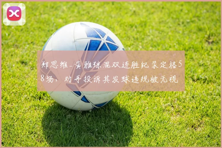郑思维_黄雅琼混双连胜纪录定格58场，对手投诉其发球违规被无视