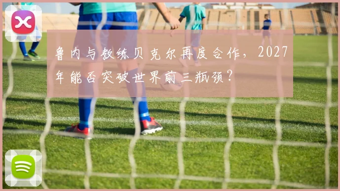 鲁内与教练贝克尔再度合作，2027年能否突破世界前三瓶颈？