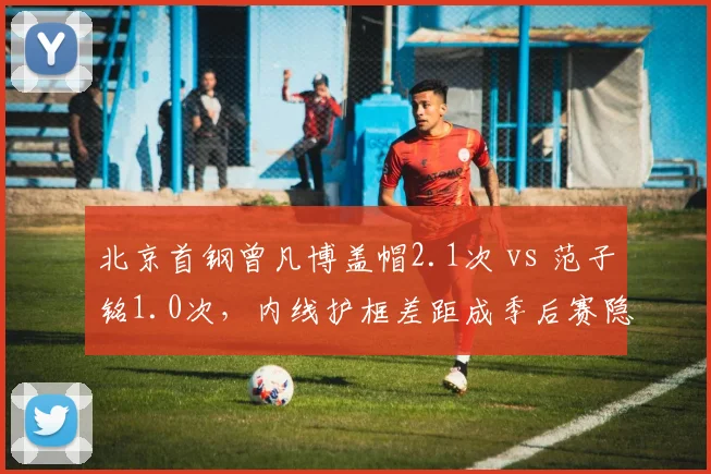 北京首钢曾凡博盖帽2.1次 vs 范子铭1.0次，内线护框差距成季后赛隐患