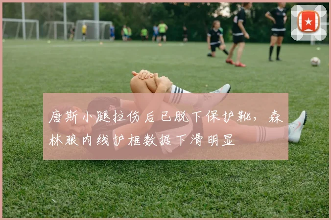唐斯小腿拉伤后已脱下保护靴，森林狼内线护框数据下滑明显