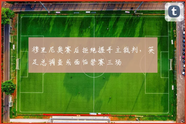 穆里尼奥赛后拒绝握手主裁判，英足总调查或面临禁赛三场