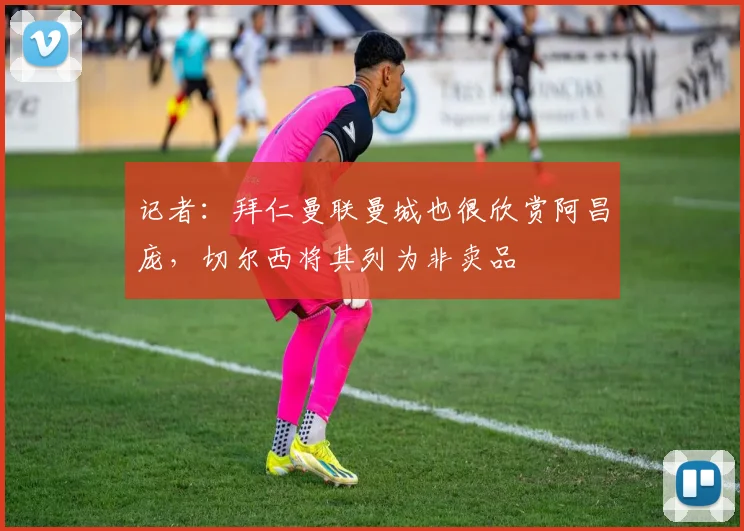 记者：拜仁曼联曼城也很欣赏阿昌庞，切尔西将其列为非卖品