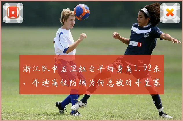 浙江队中后卫组合平均身高1.92米，乔迪高位防线为何总被对手直塞打穿？