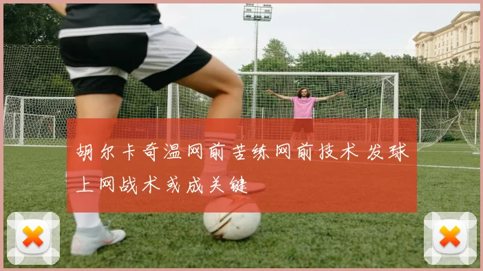 胡尔卡奇温网前苦练网前技术 发球上网战术或成关键