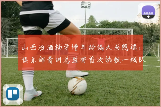 山西汾酒杨学增年龄偏大或隐退，俱乐部青训总监将首次执教一线队