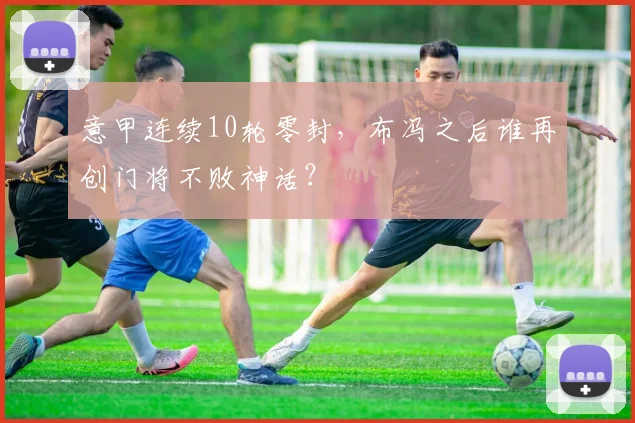 意甲连续10轮零封，布冯之后谁再创门将不败神话？