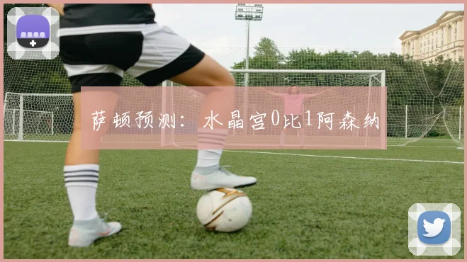 萨顿预测：水晶宫0比1阿森纳