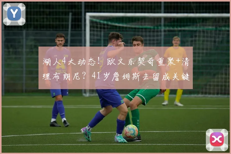 湖人4大动态！欧文东契奇重聚+清理布朗尼？41岁詹姆斯去留成关键