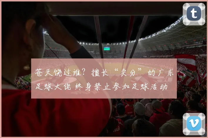苍天饶过谁?擅长“卖分”的广东足球大佬 终身禁止参加足球活动